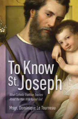 Megismerni Szent Józsefet: Mit tanít a katolikus hagyomány arról az emberről, aki felemelte az Istent - To Know St. Joseph: What Catholic Tradition Teaches about the Man Who Raised God