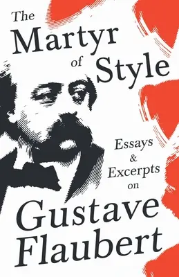 A stílus mártírja - Esszék és szemelvények Gustave Flaubertről - The Martyr of Style - Essays & Excerpts on Gustave Flaubert