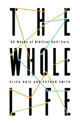 Az egész élet: 52 hét bibliai öngondoskodás - The Whole Life: 52 Weeks of Biblical Self-Care