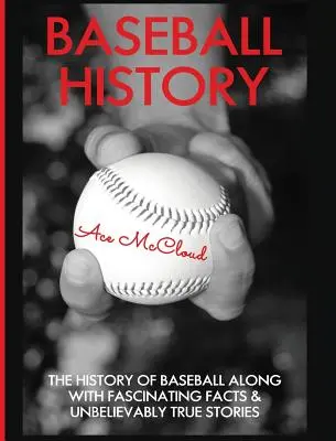 Baseball történelem: A baseball története lenyűgöző tényekkel és hihetetlenül igaz történetekkel együtt - Baseball History: The History of Baseball Along With Fascinating Facts & Unbelievably True Stories