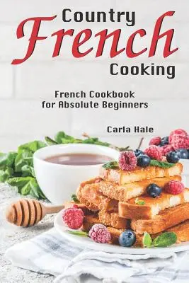 Vidéki francia konyha: Francia szakácskönyv abszolút kezdőknek - Country French Cooking: French Cookbook for Absolute Beginners