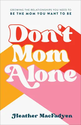 Ne anyázz egyedül! Növeld a kapcsolatokat, amelyekre szükséged van ahhoz, hogy olyan anya legyél, amilyen lenni szeretnél - Don't Mom Alone: Growing the Relationships You Need to Be the Mom You Want to Be