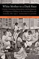 Fehér anya egy sötét fajnak: telepes gyarmatosítás, anyaság és az őslakos gyermekek eltávolítása az amerikai nyugaton és Ausztráliában, 1880-1940 között. - White Mother to a Dark Race: Settler Colonialism, Maternalism, and the Removal of Indigenous Children in the American West and Australia, 1880-1940