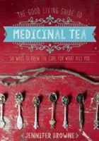 The Good Living Guide to Medicinal Tea: 50 módja annak, hogyan főzzük meg a gyógyírt arra, ami bántja Önt - The Good Living Guide to Medicinal Tea: 50 Ways to Brew the Cure for What Ails You