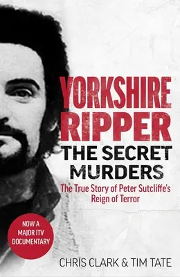 Yorkshire-i Hasfelmetsző - A titkos gyilkosságok: Az igaz történet arról, hogyan követelt még legalább huszonkét emberéletet Peter Sutcliffe szörnyű rémuralma - Yorkshire Ripper - The Secret Murders: The True Story of How Peter Sutcliffe's Terrible Reign of Terror Claimed at Least Twenty-Two More Lives