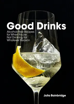 Jó italok: Alkoholmentes receptek arra az esetre, ha valamilyen okból nem iszol - Good Drinks: Alcohol-Free Recipes for When You're Not Drinking for Whatever Reason