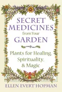 Titkos gyógyszerek a kertedből: Gyógyító, spirituális és mágikus növények - Secret Medicines from Your Garden: Plants for Healing, Spirituality, and Magic