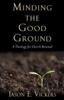 Minding the Good Ground (A jó földre való odafigyelés): A Theology for Church Renewal - Minding the Good Ground: A Theology for Church Renewal