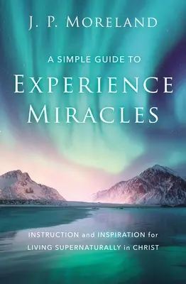 Egyszerű útmutató a csodák megtapasztalásához: Utasítás és inspiráció a Krisztusban való természetfeletti élethez - A Simple Guide to Experience Miracles: Instruction and Inspiration for Living Supernaturally in Christ