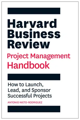 Harvard Business Review Project Management Handbook: Hogyan indítsunk, vezessünk és támogassunk sikeres projekteket? - Harvard Business Review Project Management Handbook: How to Launch, Lead, and Sponsor Successful Projects