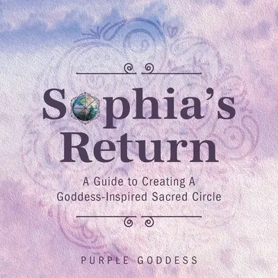 Sophia visszatérése: Egy útmutató egy Istennő által inspirált szakrális kör létrehozásához - Sophia's Return: A Guide to Creating A Goddess-Inspired Sacred Circle