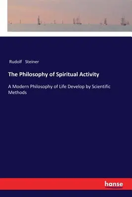 A spirituális tevékenység filozófiája: A modern életfilozófia tudományos módszerekkel kifejlesztve - The Philosophy of Spiritual Activity: A Modern Philosophy of Life Develop by Scientific Methods