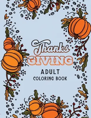 Thanks Giving Adult Coloring Book: Thanksgiving Holiday Coloring Pages, Fall Coloring Pages, Stresszoldó őszi színező oldalak, Holiday Gift For - Thanks Giving Adult Coloring Book: Thanksgiving Holiday Coloring Pages, Fall Coloring Pages, Stress Relieving Autumn Coloring Pages, Holiday Gift For
