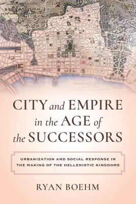 Város és birodalom az utódok korában: Urbanizáció és társadalmi válasz a hellenisztikus királyságok kialakulásában - City and Empire in the Age of the Successors: Urbanization and Social Response in the Making of the Hellenistic Kingdoms