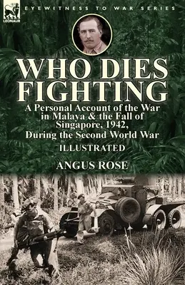 Ki hal meg harcolva: személyes beszámoló a maláj háborúról és Szingapúr elestéről, 1942, a második világháború alatt - Who Dies Fighting: a Personal Account of the War in Malaya & the Fall of Singapore, 1942, During the Second World War