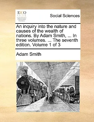 Vizsgálat a nemzetek gazdagságának természetéről és okairól. Adam Smith, ... Három kötetben. ... A hetedik kiadás. 1. kötet a 3. kötetből - An inquiry into the nature and causes of the wealth of nations. By Adam Smith, ... In three volumes. ... The seventh edition. Volume 1 of 3