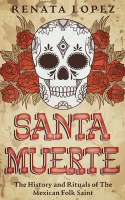 Santa Muerte: A mexikói népi szent története és rituáléi - Santa Muerte: The History and Rituals of the Mexican Folk Saint