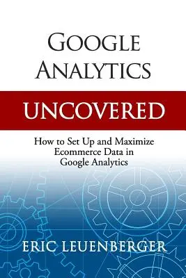 Google Analytics Uncovered: Hogyan állítsuk be és maximalizáljuk az e-kereskedelmi adatokat a Google Analyticsben? - Google Analytics Uncovered: How to Set Up and Maximize Ecommerce Data in Google Analytics