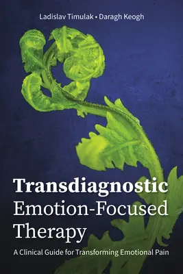 Transzdiagnosztikus érzelemközpontú terápia: A Clinical Guide for Transforming Emotional Pain (Klinikai útmutató az érzelmi fájdalom átalakításához) - Transdiagnostic Emotion-Focused Therapy: A Clinical Guide for Transforming Emotional Pain