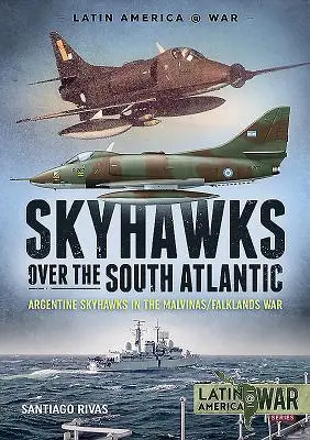 Skyhawks Over the South Atlantic: Argentin Skyhawks in the Malvinas/Falkland-szigetek War 1982 - Skyhawks Over the South Atlantic: Argentine Skyhawks in the Malvinas/Falklands War 1982