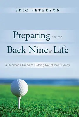 Felkészülés az élet hátsó kilencére: A Boomer's Guide to Getting Retirement Ready (Egy boomer útmutatója a nyugdíjba vonulás előkészítéséhez) - Preparing for the Back Nine of Life: A Boomer's Guide to Getting Retirement Ready