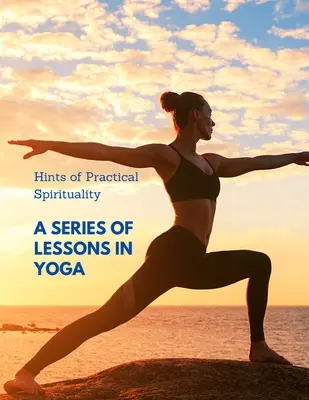 Gyakorlati spirituális tippek: Tanulságok a jógáról - Hints of Practical Spirituality: A Series of Lessons in Yoga