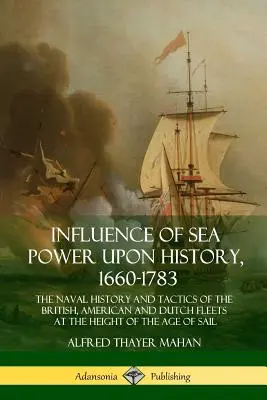 A tengeri hatalom hatása a történelemre, 1660-1783: A brit, amerikai és holland flották haditengerészeti története és taktikája a Sa-korszak fénykorában. - Influence of Sea Power Upon History, 1660-1783: The Naval History and Tactics of the British, American and Dutch Fleets at the Height of the Age of Sa