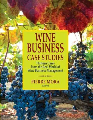 Borászati üzleti esettanulmányok: Tizenhárom eset a borászati vállalkozások menedzsmentjének valós világából - Wine Business Case Studies: Thirteen Cases from the Real World of Wine Business Management