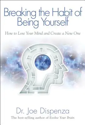 Szakítsunk azzal a szokással, hogy önmagunk vagyunk: Hogyan veszítsd el az elmédet és teremts új elmét? - Breaking the Habit of Being Yourself: How to Lose Your Mind and Create a New One