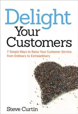 Örvendeztesse meg ügyfeleit: 7 egyszerű mód arra, hogy ügyfélszolgálatát a megszokottól a rendkívüli szintre emelje - Delight Your Customers: 7 Simple Ways to Raise Your Customer Service from Ordinary to Extraordinary