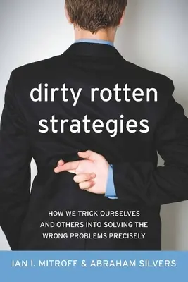 Mocskos rohadt stratégiák: Hogyan csapjuk be magunkat és másokat, hogy pontosan a rossz problémákat oldjuk meg - Dirty Rotten Strategies: How We Trick Ourselves and Others Into Solving the Wrong Problems Precisely