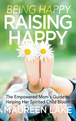 Boldognak lenni, boldogan nevelni: A felhatalmazott anya útmutatója, hogy segítsen a szellemes gyermekének felvirágozni - Being Happy, Raising Happy: The Empowered Mom's Guide to Helping Her Spirited Child Bloom