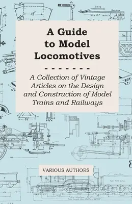 Útmutató a modellmozdonyokhoz - Régi cikkek gyűjteménye a modellvonatok és -vasutak tervezéséről és építéséről - A Guide to Model Locomotives - A Collection of Vintage Articles on the Design and Construction of Model Trains and Railways