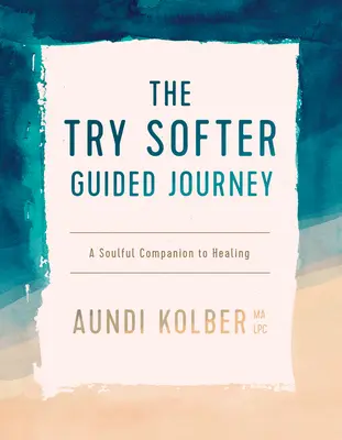 A Try Softer vezetett utazás: A Soulful Companion to Healing - The Try Softer Guided Journey: A Soulful Companion to Healing