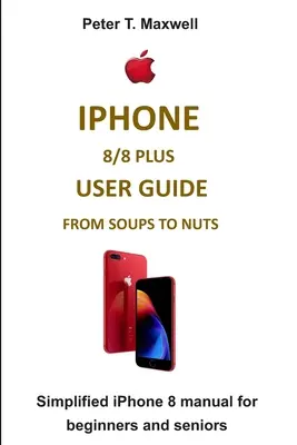 iPhone 8/8 Plus felhasználói útmutató a levesektől a diófélékig: Egyszerűsített iPhone 8 kézikönyv kezdőknek és idősebbeknek - iPhone 8/8 Plus User Guide from Soups to Nuts: Simplified iPhone 8 manual for beginners and seniors