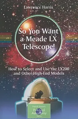 Tehát szeretne egy Meade LX távcsövet!: Hogyan válasszuk ki és használjuk az Lx200 és más csúcskategóriás modelleket? - So You Want a Meade LX Telescope!: How to Select and Use the Lx200 and Other High-End Models