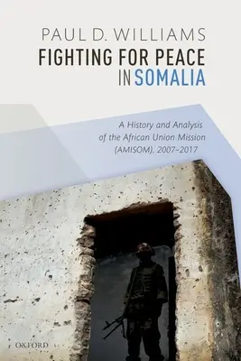 Harc a békéért Szomáliában: Az Afrikai Unió missziójának (Amisom) története és elemzése 2007-2017 között - Fighting for Peace in Somalia: A History and Analysis of the African Union Mission (Amisom), 2007-2017