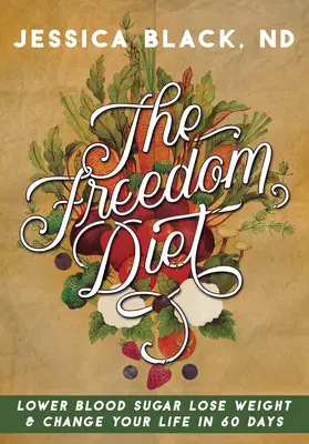 A szabadság diétája: Csökkentse a vércukorszintet, fogyjon és változtassa meg az életét 60 nap alatt - The Freedom Diet: Lower Blood Sugar, Lose Weight and Change Your Life in 60 Days