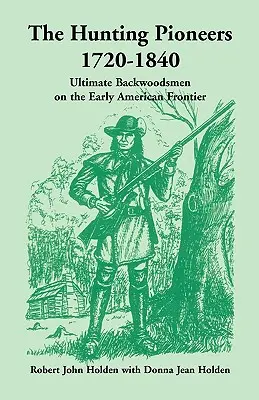 A vadászat úttörői, 1720-1840: Végső erdőjárók a korai amerikai határvidéken - The Hunting Pioneers, 1720-1840: Ultimate Backwoodsmen on the Early American Frontier