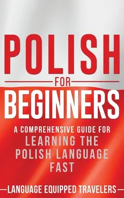 Lengyel kezdőknek: Átfogó útmutató a lengyel nyelv gyors elsajátításához - Polish for Beginners: A Comprehensive Guide for Learning the Polish Language Fast