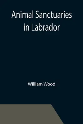 Állatmenedékek Labradorban; William Wood alezredes, F.R.S.C. beszéde a Tanácsadó Bizottság második éves ülése előtt. - Animal Sanctuaries in Labrador; An Address Presented by Lt.-Colonel William Wood, F.R.S.C. before the Second Annual Meeting of the Commission of Conse