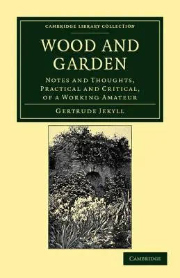 Fa és kert: Megjegyzések és gondolatok, gyakorlati és kritikai, egy dolgozó amatőr jegyzetei és gondolatai - Wood and Garden: Notes and Thoughts, Practical and Critical, of a Working Amateur