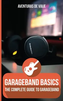 GarageBand alapok: A GarageBand teljes útmutatója - GarageBand Basics: The Complete Guide to GarageBand