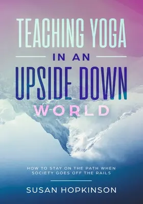 Jóga tanítása egy felfordult világban: Hogyan maradjunk az úton, amikor a társadalom kisiklik a sínről - Teaching Yoga in an Upside-Down World: How to stay on the path when society goes off the rails