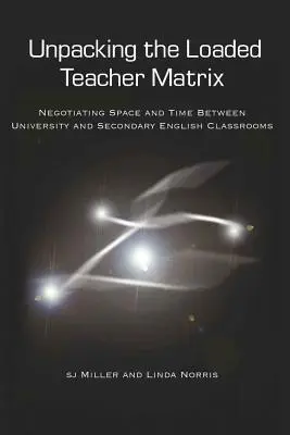 A terhelt tanári mátrix kibontása; A tér és az idő tárgyalása az egyetemi és a középiskolai angol tantermek között - Unpacking the Loaded Teacher Matrix; Negotiating Space and Time Between University and Secondary English Classrooms