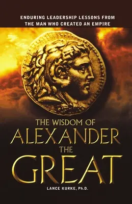 Nagy Sándor bölcsessége: Tartós vezetői leckék attól az embertől, aki birodalmat teremtett. - The Wisdom of Alexander the Great: Enduring Leadership Lessons from the Man Who Created an Empire