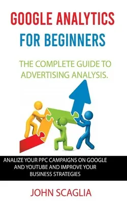 Google Analytics kezdőknek: A teljes útmutató a reklámelemzéshez: PPC-kampányainak elemzése a Google és a Youtube-on, és üzleti tevékenységének javítása - Google Analytics for Beginners: the complete guide to Advertising Analysis: Analize Your PPC Campaigns on Google and Youtube and Improve Your Business