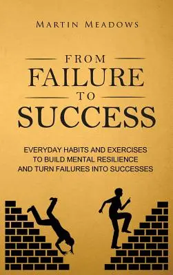 A kudarctól a sikerig: Mindennapi szokások és gyakorlatok a mentális ellenálló képesség kialakításához és a kudarcok sikerre váltásához - From Failure to Success: Everyday Habits and Exercises to Build Mental Resilience and Turn Failures Into Successes