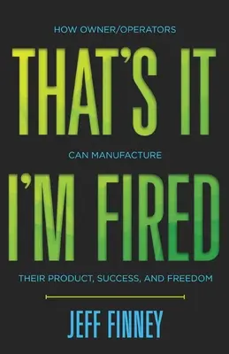 Ennyi, ki vagyok rúgva: Hogyan gyárthatják a tulajdonosok/üzemeltetők a terméküket, a sikerüket és a szabadságukat? - That's it, I'm Fired: How Owner/Operators Can Manufacture Their Product, Success and Freedom