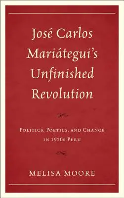 Jos Carlos Maritegui Befejezetlen forradalom: Politika, poétika és változás az 1920-as évek Perujában - Jos Carlos Maritegui's Unfinished Revolution: Politics, Poetics, and Change in 1920s Peru